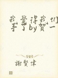 我觉得我们要分手了by贺一天全文免费阅读