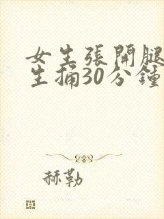 女生张开腿让男生捅30分钟