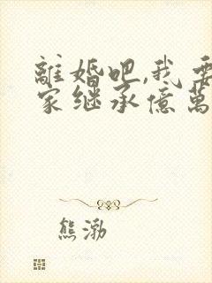 离婚吧,我要回家继承亿万家产了免费阅读