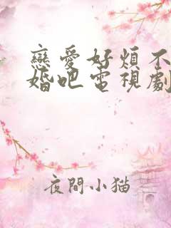 恋爱好烦不如结婚吧电视剧