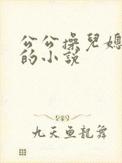 公公操儿媳妇逼的小说