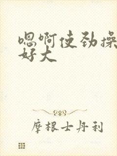 嗯啊使劲操好爽好大