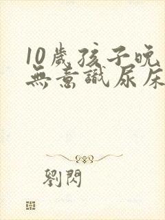 10岁孩子晚上无意识尿床