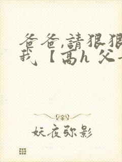 爸爸,请狠狠爱我【高h 父女】