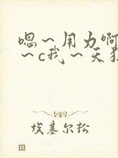 嗯~用力啊~嗯~c我~天狂