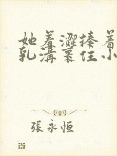 她羞涩捧着双乳乳沟裹住小说