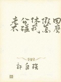 老公休假回来从不碰我怎么回事