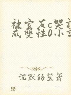 被室友c哭调教成双性0小说