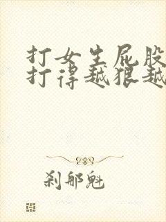 打女生屁股作文打得越狠越好3000字