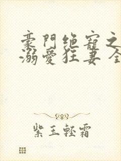 豪门绝宠之峥少溺爱狂妻 全文