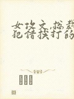 女攻文,总裁受犯错挨打的小说