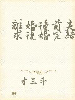 离婚后前夫哭着求复婚完结