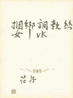 捆绑调教丝袜美女丨vk