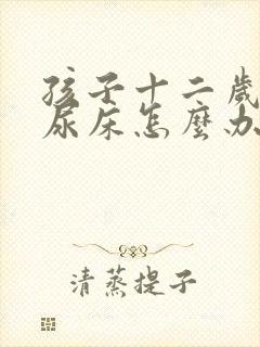 孩子十二岁了还尿床怎么办