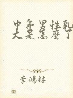 中年男性乳房变大是怎么了