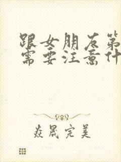 跟女朋友第一次需要注意什么