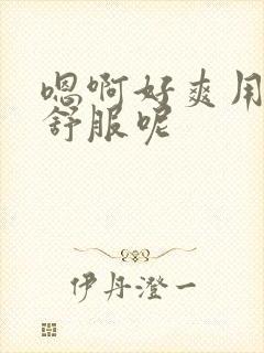 嗯啊好爽用力嘛舒服呢