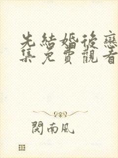 先结婚后恋爱全集免费观看