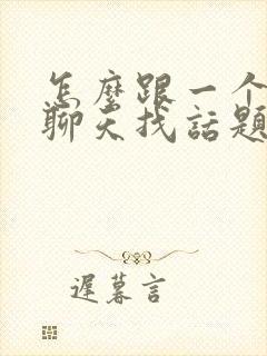 怎么跟一个男生聊天找话题