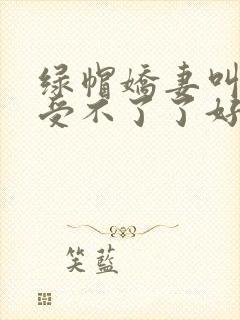 绿帽娇妻叫用力受不了了好大