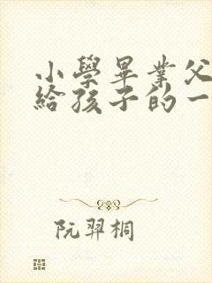 小学毕业父母写给孩子的一封信