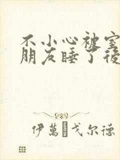 不小心被室友男朋友睡了后