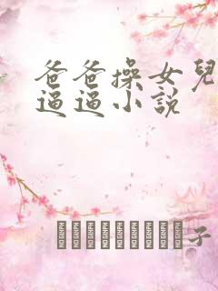 爸爸操女儿小可逼逼小说