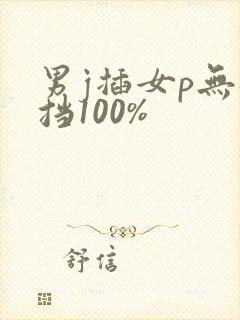 男j插女p无遮挡100%