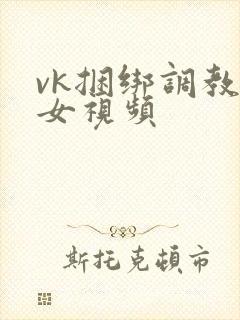 vk捆绑调教美女视频
