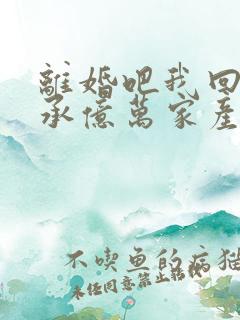 离婚吧我回家继承亿万家产短剧