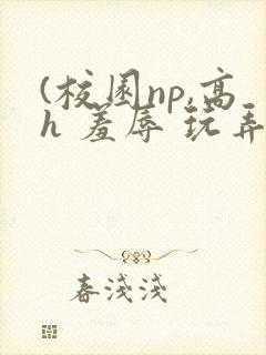 (校园np,高h 羞辱 玩弄
