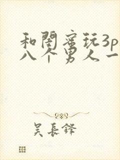 和闺蜜玩3p被八个男人一起