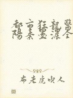 都市狂龙医仙林阳秦墨浓全部章节