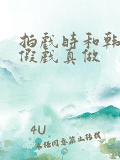 拍戏时和韩影帝假戏真做