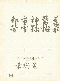 都市神医叶辰夏若雪孙怡最新章节