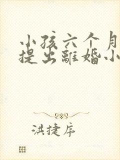 小孩六个月女方提出离婚小孩判给谁