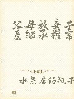 父母放弃子女遗产继承权需要什么手续