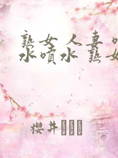 熟女 人妻 喷水喷水 熟女