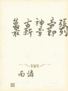 万古神帝张若尘最新章节列表最