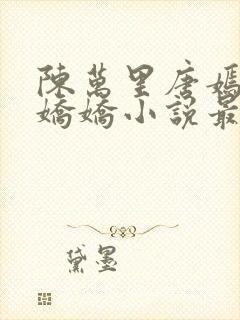 陈万里唐嫣然宋娇娇小说最新章节更