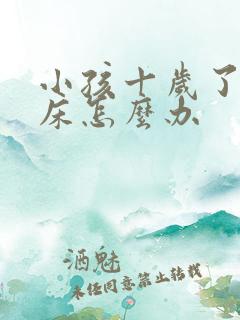 小孩十岁了还尿床怎么办