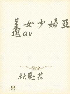 美女少妇亚洲精选av