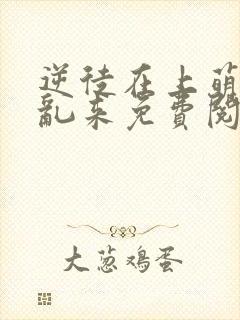 逆徒在上萌师别乱来免费阅读