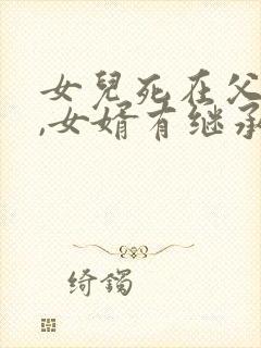 女儿死在父母前,女婿有继承权吗