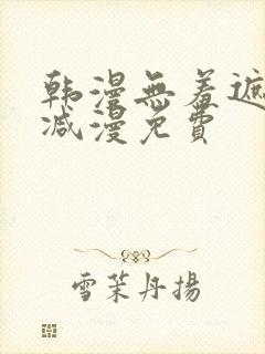 韩漫无羞遮无删减漫免费