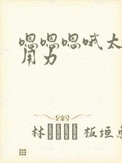 嗯嗯嗯哦太爽了用力