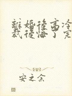 离婚后高冷女总裁后悔了完整短剧