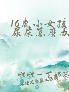 16岁小女孩子尿床怎么办