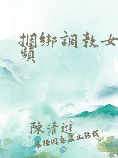 捆绑调教女人视频