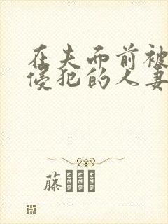 在夫面前被强行侵犯的人妻在线播放